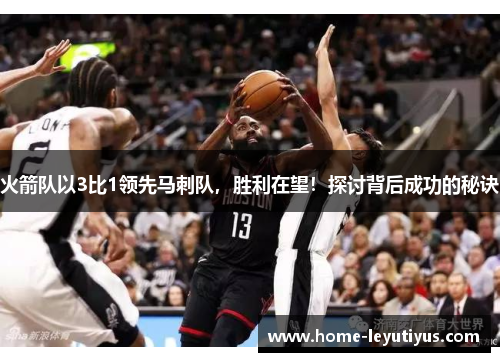 火箭队以3比1领先马刺队，胜利在望！探讨背后成功的秘诀