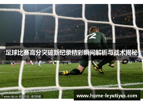足球比赛高分突破新纪录精彩瞬间解析与战术揭秘