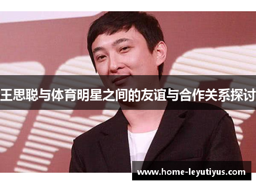 王思聪与体育明星之间的友谊与合作关系探讨