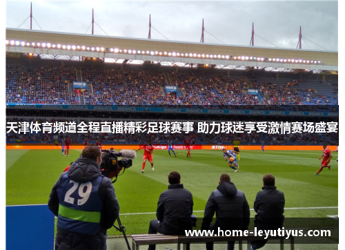 天津体育频道全程直播精彩足球赛事 助力球迷享受激情赛场盛宴