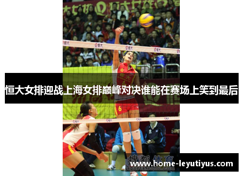 恒大女排迎战上海女排巅峰对决谁能在赛场上笑到最后