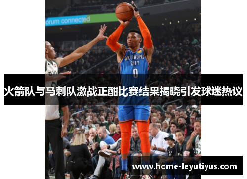 火箭队与马刺队激战正酣比赛结果揭晓引发球迷热议