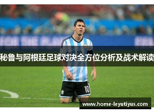 秘鲁与阿根廷足球对决全方位分析及战术解读