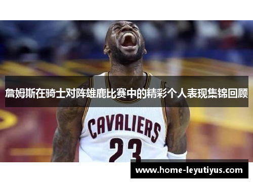 詹姆斯在骑士对阵雄鹿比赛中的精彩个人表现集锦回顾