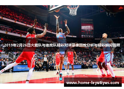 2019年2月26日火箭队与老鹰队精彩对决录像回放分析与精彩瞬间回顾