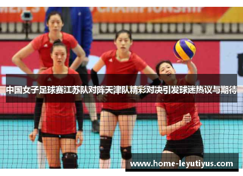 中国女子足球赛江苏队对阵天津队精彩对决引发球迷热议与期待
