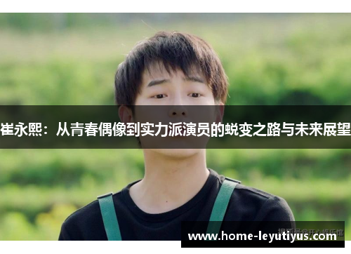 崔永熙：从青春偶像到实力派演员的蜕变之路与未来展望