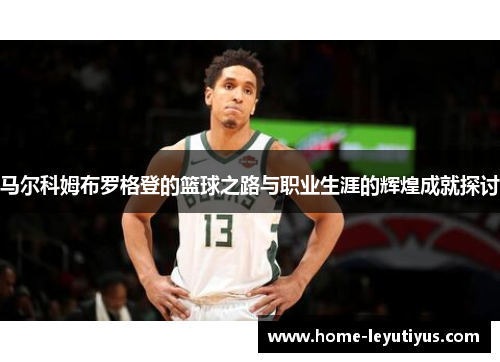 马尔科姆布罗格登的篮球之路与职业生涯的辉煌成就探讨